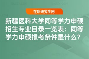 新疆醫科大學同等學力申碩招生專業目錄一覽表：同等學力申碩報考條件是什么？