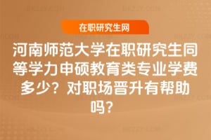 2026年河南師范大學在職研究生同等學力申碩教育類專業(yè)學費多少?對職場晉升有幫助嗎?