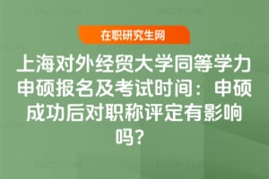 上海對外經貿大學同等學力申碩報名及考試時間:申碩成功后對職稱評定有影響嗎?