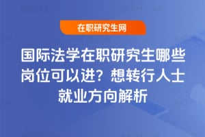 國際法學在職研究生哪些崗位可以進？想轉行人士就業方向解析