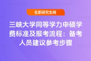 2026年三峽大學同等學力申碩學費標準及報考流程：備考人員建議參考步驟