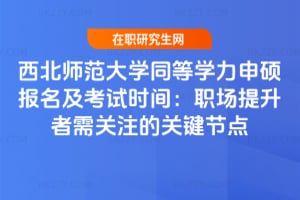 西北師范大學同等學力申碩報名及考試時間:職場提升者需關注的關鍵節點