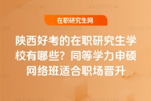 2026年陜西好考的在職研究生學校有哪些?同等學力申碩網絡班適合職場晉升