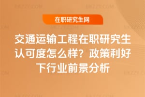 交通運(yùn)輸工程在職研究生認(rèn)可度怎么樣?政策利好下行業(yè)前景分析