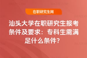 2026年汕頭大學在職研究生報考條件及要求：專科生需滿足什么條件？