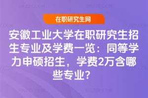 安徽工業大學在職研究生招生專業及學費一覽：同等學力申碩2026年招生，學費2萬含哪些專業？