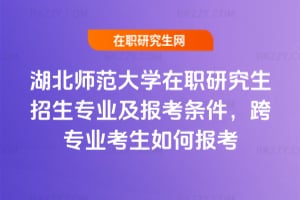 2026年湖北師范大學在職研究生招生專業及報考條件，跨專業考生如何報考