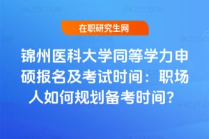 錦州醫(yī)科大學(xué)同等學(xué)力申碩報(bào)名及考試時(shí)間：職場人如何規(guī)劃備考時(shí)間？