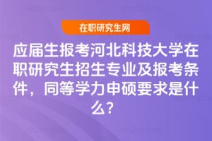 應屆生報考河北科技大學在職研究生招生專業及報考條件，同等學力申碩要求是什么？