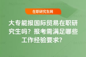 大專能報國際貿易在職研究生嗎？2026年報考需滿足哪些工作經驗要求？