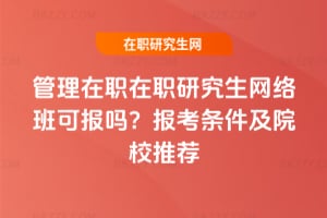 2026年管理在職在職研究生網絡班可報嗎？報考條件及院校推薦