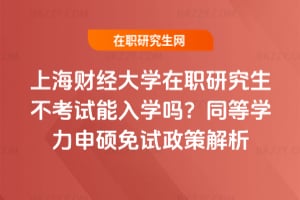 2026年上海財經大學在職研究生不考試能入學嗎？同等學力申碩免試政策解析