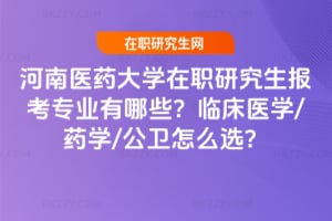 河南醫(yī)藥大學(xué)在職研究生報(bào)考專業(yè)有哪些？臨床醫(yī)學(xué)/藥學(xué)/公衛(wèi)怎么選？