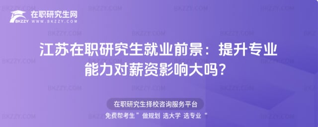 江蘇在職研究生就業前景:提升專業能力對薪資影響大嗎?