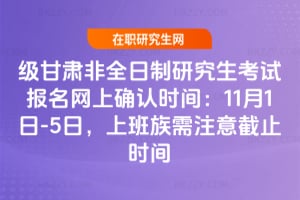 2026級甘肅非全日制研究生考試報名網上確認時間：11月1日-5日，上班族需注意截止時間