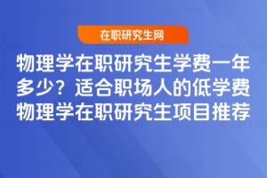 物理學(xué)在職研究生學(xué)費(fèi)一年多少？適合職場(chǎng)人的低學(xué)費(fèi)物理學(xué)在職研究生項(xiàng)目推薦