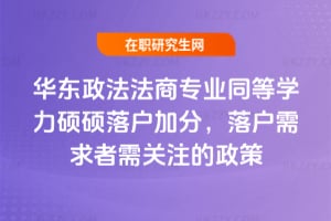華東政法大學法商專業(yè)同等學力碩碩落戶加分，落戶需求者需關(guān)注的政策
