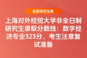 上海對外經貿大學非全日制研究生錄取分數線2025：數字經濟專業323分，考生注意復試準備