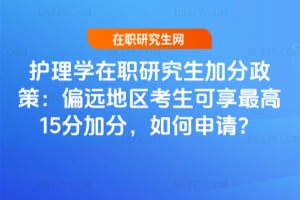 2026護理學在職研究生加分政策：偏遠地區考生可享最高15分加分，如何申請？