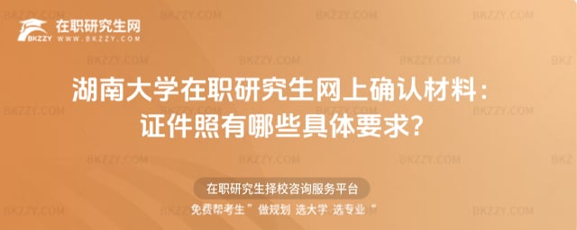 2026年湖南大學在職研究生網上確認材料:證件照有哪些具體要求?