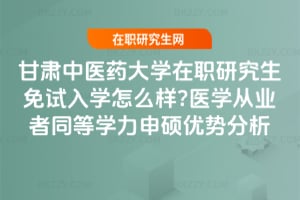 甘肅中醫藥大學在職研究生免試入學怎么樣?醫學從業者同等學力申碩優勢分析