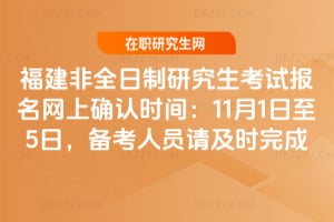 福建非全日制研究生考試報名網上確認時間：2025年11月1日至5日，備考人員請及時完成