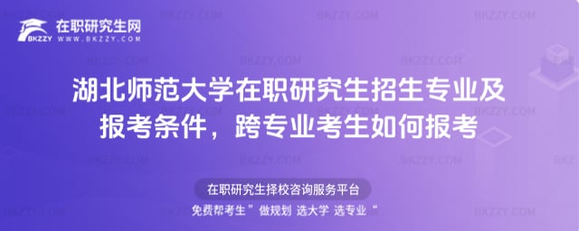 2026年湖北師范大學在職研究生招生專業及報考條件,跨專業考生如何報考
