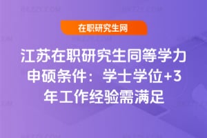 2026年江蘇在職研究生同等學力申碩條件:學士學位+3年工作經驗需滿足
