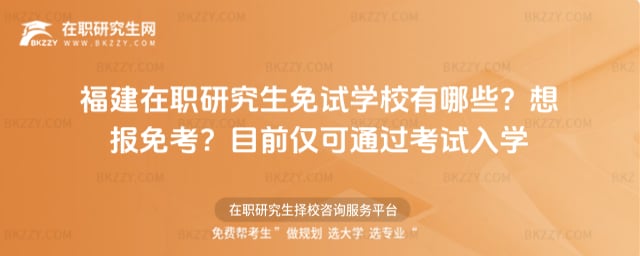 福建在職研究生免試學校有哪些?想報免考?目前僅可通過考試入學