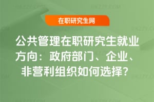 公共管理在職研究生就業(yè)方向：政府部門、企業(yè)、非營利組織如何選擇？