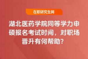 2026湖北醫藥學院同等學力申碩報名考試時間，對職場晉升有何幫助？