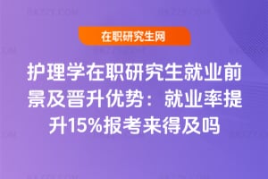 護理學在職研究生就業前景及晉升優勢：2025就業率提升15%報考來得及嗎