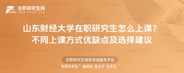 2026山東財經大學在職研究生怎么上課?不同上課方式優缺點及選擇建議