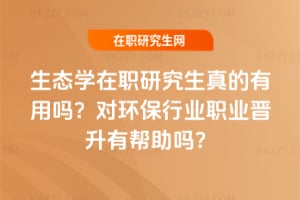 生態(tài)學(xué)在職研究生真的有用嗎？對環(huán)保行業(yè)職業(yè)晉升有幫助嗎？