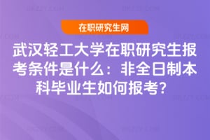武漢輕工大學在職研究生報考條件是什么：非全日制本科畢業(yè)生如何報考？