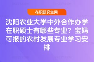 2026年沈陽農業大學中外合作辦學在職碩士有哪些專業?寶媽可報的農村發展專業學習安排