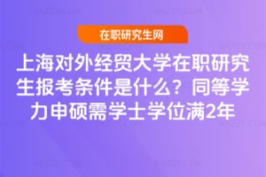 2026年上海對外經貿大學在職研究生報考條件是什么？同等學力申碩需學士學位滿2年