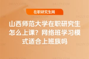 山西師范大學(xué)在職研究生怎么上課？網(wǎng)絡(luò)班學(xué)習(xí)模式適合上班族嗎