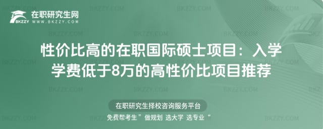 性價(jià)比高的在職國(guó)際碩士項(xiàng)目:2026年入學(xué)學(xué)費(fèi)低于8萬的高性價(jià)比項(xiàng)目推薦