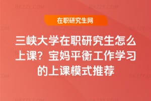 三峽大學在職研究生怎么上課？寶媽平衡工作學習的上課模式推薦
