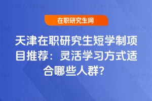 2026年天津在職研究生短學制項目推薦:靈活學習方式適合哪些人群?
