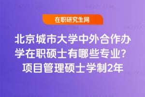 2026北京城市學院中外合作辦學在職碩士有哪些專業(yè)?項目管理碩士學制2年