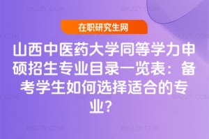 山西中醫(yī)藥大學(xué)同等學(xué)力申碩招生專業(yè)目錄一覽表：備考學(xué)生如何選擇適合的專業(yè)？