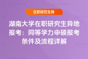 湖南大學在職研究生異地報考:同等學力申碩報考條件及流程詳解