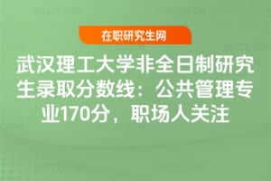 武漢理工大學非全日制研究生錄取分數(shù)線：2025年公共管理專業(yè)174分，職場人關注