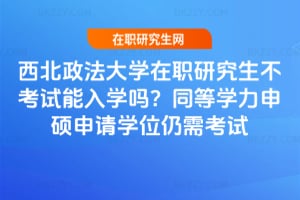 西北政法大學(xué)在職研究生不考試能入學(xué)嗎?同等學(xué)力申碩申請學(xué)位仍需考試
