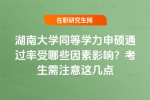 湖南大學同等學力申碩通過率受哪些因素影響?考生需注意這幾點