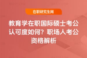 教育學在職國際碩士考公認可度如何？職場人考公資格解析