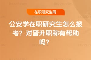 公安學在職研究生怎么報考？對晉升職稱有幫助嗎？