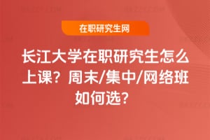 2026長江大學(xué)在職研究生怎么上課？周末/集中/網(wǎng)絡(luò)班如何選？